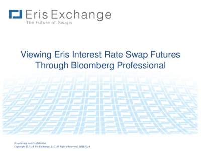 Viewing Eris Interest Rate Swap Futures Through Bloomberg Professional Proprietary and Confidential Copyright ©2014 Eris Exchange, LLC. All Rights Reserved[removed]