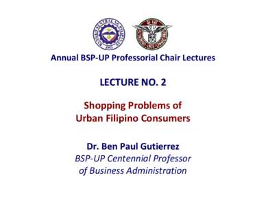 Annual BSP‐UP Professorial Chair Lectures   LECTURE NO. 2 Shopping Problems of  Urban Filipino Consumers  Dr. Ben Paul Gutierrez 