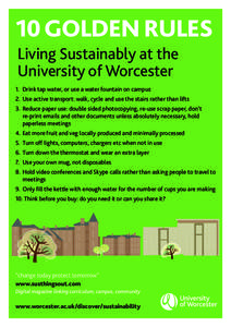 10 GOLDEN RULES Living Sustainably at the University of Worcester 1.	 Drink tap water, or use a water fountain on campus 2.	 Use active transport: walk, cycle and use the stairs rather than lifts 3.	 Reduce paper use: do