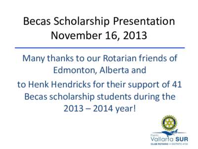 Becas Scholarship Presentation November 16, 2013 Many thanks to our Rotarian friends of Edmonton, Alberta and to Henk Hendricks for their support of 41 Becas scholarship students during the