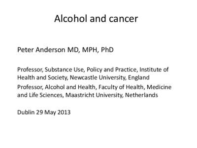 Alcohol and cancer Peter Anderson MD, MPH, PhD Professor, Substance Use, Policy and Practice, Institute of Health and Society, Newcastle University, England Professor, Alcohol and Health, Faculty of Health, Medicine and 