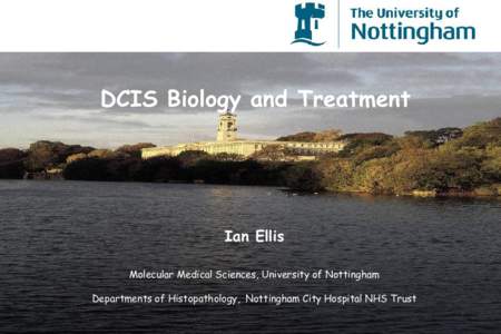DCIS Biology and Treatment  Ian Ellis Molecular Medical Sciences, University of Nottingham Departments of Histopathology, Nottingham City Hospital NHS Trust