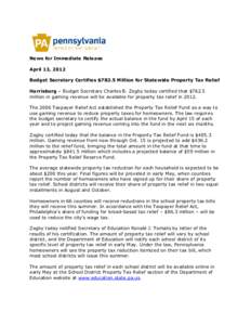 News for Immediate Release April 13, 2012 Budget Secretary Certifies $782.5 Million for Statewide Property Tax Relief Harrisburg – Budget Secretary Charles B. Zogby today certified that $782.5 million in gaming revenue