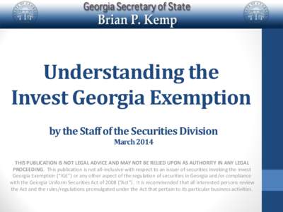 Understanding the Invest Georgia Exemption by the Staff of the Securities Division MarchTHIS PUBLICATION IS NOT LEGAL ADVICE AND MAY NOT BE RELIED UPON AS AUTHORITY IN ANY LEGAL