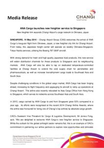 Media Release ANA Cargo launches new freighter service to Singapore New freighter link expands Changi Airport’s cargo network to Okinawa, Japan SINGAPORE, 14 May 2014 – Changi Airport Group (CAG) welcomes the arrival