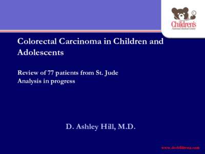 Colorectal Carcinoma in Children and Adolescents Review of 77 patients from St. Jude Analysis in progress  D. Ashley Hill, M.D.