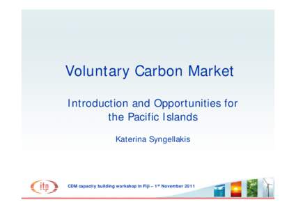 Voluntary Carbon Market Introduction and Opportunities for the Pacific Islands Katerina Syngellakis  CDM capacity building workshop in Fiji – 1st November 2011