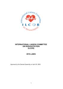 INTERNATIONAL LIAISON COMMITTEE ON RESUSCITATION (ILCOR) BYE-LAWS  Approved by the General Assembly on April 20, 2005