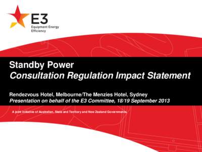 Standby Power Consultation Regulation Impact Statement Rendezvous Hotel, Melbourne/The Menzies Hotel, Sydney Presentation on behalf of the E3 Committee, 18/19 September 2013 A joint initiative of Australian, State and Te