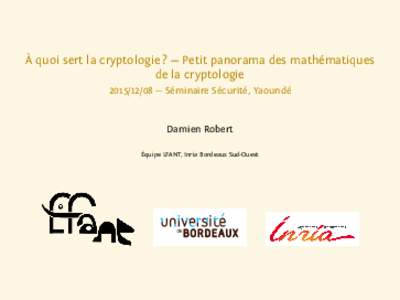 À quoi sert la cryptologie ? — Petit panorama des mathématiques de la cryptologie — Séminaire Sécurité, Yaoundé Damien Robert Équipe LFANT, Inria Bordeaux Sud-Ouest