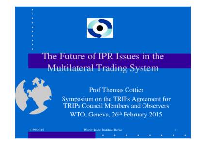 The Future of IPR Issues in the Multilateral Trading System Prof Thomas Cottier Symposium on the TRIPs Agreement for TRIPs Council Members and Observers WTO, Geneva, 26th February 2015