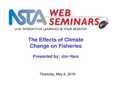 LIVE INTERACTIVE LEARNING @ YOUR DESKTOP  The Effects of Climate Change on Fisheries Presented by: Jon Hare