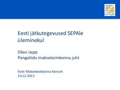Eesti jätkutegevused SEPAle üleminekul Olavi Lepp Pangaliidu maksetoimkonna juht Eesti Maksekeskkonna foorum