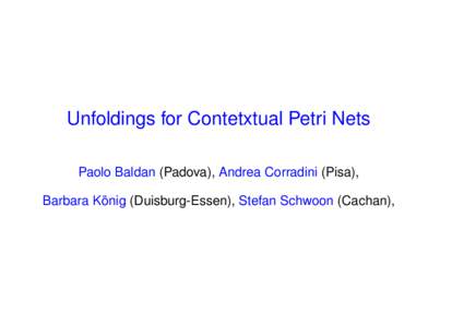 Unfoldings for Contetxtual Petri Nets Paolo Baldan (Padova), Andrea Corradini (Pisa), ¨ Barbara Konig (Duisburg-Essen), Stefan Schwoon (Cachan),