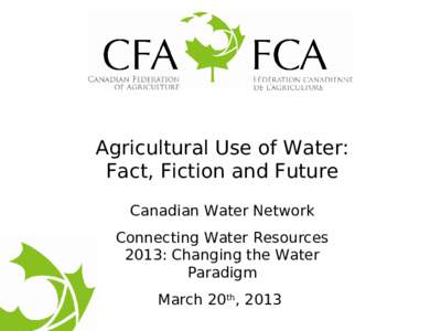 Agricultural Use of Water: Fact, Fiction and Future Canadian Water Network Connecting Water Resources 2013: Changing the Water Paradigm