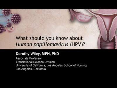 What should you know about Human papillomavirus (HPV)? Dorothy Wiley, MPH, PhD Associate Professor Translational Science Division University of California, Los Angeles School of Nursing