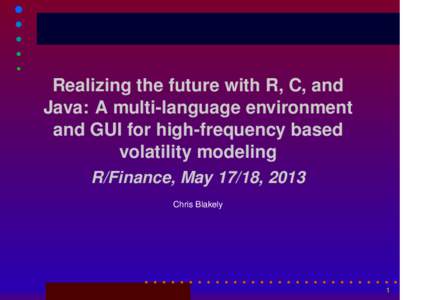 Realizing the future with R, C, and Java: A multi-language environment and GUI for high-frequency based volatility modeling R/Finance, May 17/18, 2013 Chris Blakely