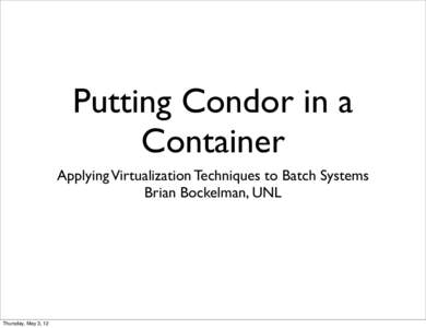 Putting Condor in a Container Applying Virtualization Techniques to Batch Systems Brian Bockelman, UNL  Thursday, May 3, 12