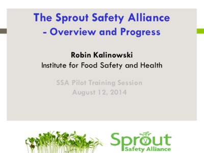 The Sprout Safety Alliance - Overview and Progress Robin Kalinowski Institute for Food Safety and Health SSA Pilot Training Session August 12, 2014
