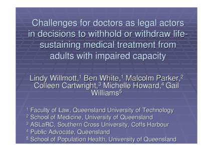 Challenges for doctors as legal actors in decisions to withhold or withdraw lifesustaining medical treatment from adults with impaired capacity Lindy Willmott,1 Ben White,1 Malcolm Parker,2 Colleen Cartwright,3 Michelle 