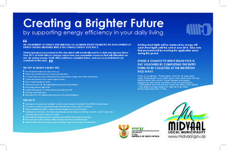 Creating a Brighter Future by supporting energy efficiency in your daily living THE DEPARTMENT OF ENERGY AND MIDVAAL LOCAL MUNICIPALITY PROMOTES THE DEVELOPMENT OF ENERGY SAVING MEASURES WHICH ENCOURAGE ENERGY EFFICIENCY