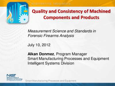 Quality and Consistency of Machined Components and Products Measurement Science and Standards in Forensic Firearms Analysis July 10, 2012 Alkan Donmez, Program Manager