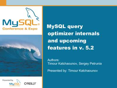 MySQL query optimizer internals and upcoming features in v. 5.2 Authors: Timour Katchaounov, Sergey Petrunia