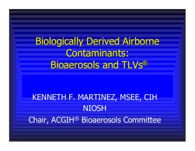 Biologically Derived Airborne Contaminants: Bioaerosols and TLVs® KENNETH F. MARTINEZ, MSEE, CIH NIOSH Chair, ACGIH® Bioaerosols Committee