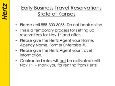 Early Business Travel Reservations State of Kansas • Please call[removed]Do not book online. • This is a temporary process for setting up reservations for Nov 1st and after. • Please give the Hertz Agent your