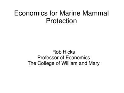 Economics for Marine Mammal Protection Rob Hicks Professor of Economics The College of William and Mary
