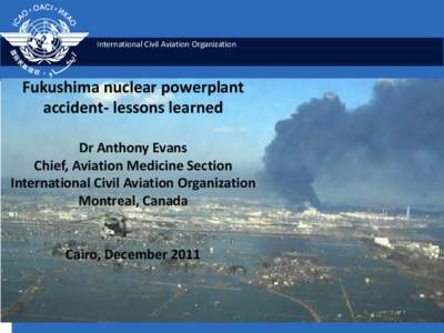 International Civil Aviation Organization  Fukushima nuclear powerplant accident- lessons learned Dr Anthony Evans Chief, Aviation Medicine Section