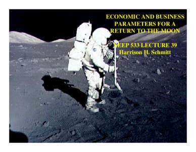 ECONOMIC AND BUSINESS PARAMETERS FOR A RETURN TO THE MOON NEEP 533 LECTURE 39 Harrison H. Schmitt