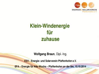 Klein-Windenergie für zuhause Wolfgang Braun, Dipl.-Ing. ESV - Energie- und Solarverein Pfaffenhofen e.V. EFA – Energie für Alle-Woche – Pfaffenhofen an der Ilm, 