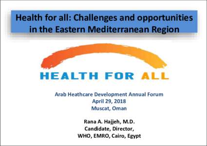 Health for all: Challenges and opportunities in the Eastern Mediterranean Region Arab Heathcare Development Annual Forum April 29, 2018 Muscat, Oman