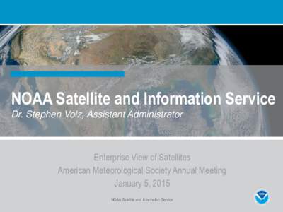 NOAA Satellite and Information Service Dr. Stephen Volz, Assistant Administrator Enterprise View of Satellites American Meteorological Society Annual Meeting January 5, 2015