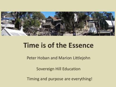 Time is of the Essence Peter Hoban and Marion Littlejohn Sovereign Hill Education Timing and purpose are everything!  Background