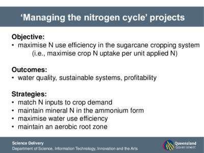 ‘Managing the nitrogen cycle’ projects Objective: • maximise N use efficiency in the sugarcane cropping system (i.e., maximise crop N uptake per unit applied N) Outcomes: • water quality, sustainable systems, pro