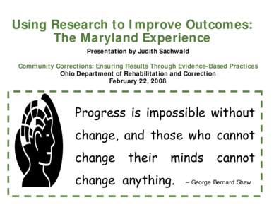 Using Research to Improve Outcomes: The Maryland Experience Presentation by Judith Sachwald Community Corrections: Ensuring Results Through Evidence-Based Practices Ohio Department of Rehabilitation and Correction Februa