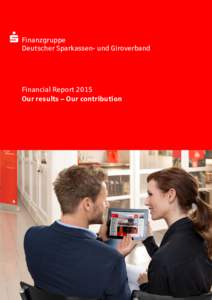 Finanzgruppe Deutscher Sparkassen- und Giroverband Financial Report 2015 Our results – Our contribution