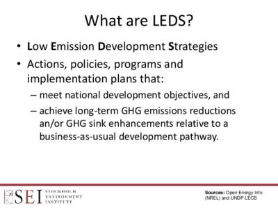 What are LEDS? • Low Emission Development Strategies • Actions, policies, programs and implementation plans that: – meet national development objectives, and – achieve long-term GHG emissions reductions