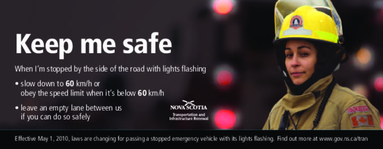 Keep me safe When I’m stopped by the side of the road with lights flashing • slow down to 60 km/h or obey the speed limit when it’s below 60 km/h • leave an empty lane between us if you can do so safely