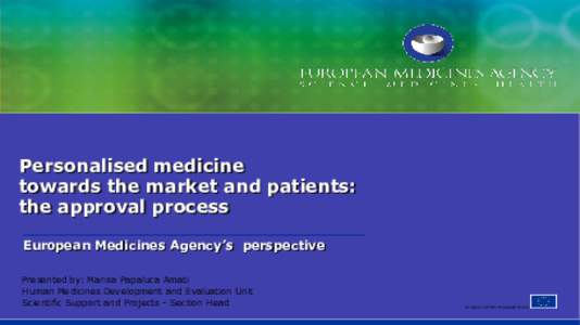 Personalised medicine towards the market and patients: the approval process European Medicines Agency’s perspective Presented by: Marisa Papaluca Amati Human Medicines Development and Evaluation Unit