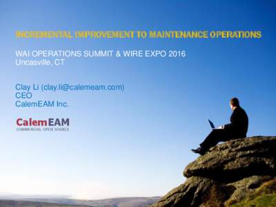 INCREMENTAL IMPROVEMENT TO MAINTENANCE OPERATIONS WAI OPERATIONS SUMMIT & WIRE EXPO 2016 Uncasville, CT Clay Li () CEO CalemEAM Inc.