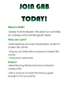 What is GAB? -Grizzly Activity Board, We plan fun activities on campus and create good vibes! How can I join? -GAB Meetings are every Wednesday at 6pm in student life center