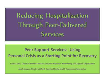 Reducing Hospitalization Through Peer-Delivered Services Peer Support Services: Using Personal Crisis as a Starting Point for Recovery Laurie Coker, Director of North Carolina Consumer Advocacy, Networking, and Support O