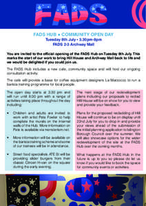 FADS HUB ● COMMUNITY OPEN DAY Tuesday 8th July • 3.30pm-8pm FADS 2-3 Archway Mall You are invited to the official opening of the FADS Hub on Tuesday 8th July. This marks the start of our work to bring Hill House and 