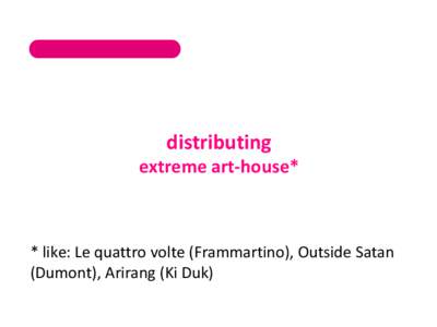 distributing  extreme art-house* * like: Le quattro volte (Frammartino), Outside Satan (Dumont), Arirang (Ki Duk)