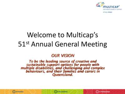 Welcome to Multicap’s 51st Annual General Meeting OUR VISION To be the leading source of creative and sustainable support options for people with multiple disabilities, and challenging and complex