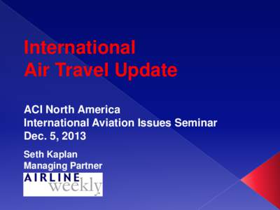 International Air Travel Update ACI North America International Aviation Issues Seminar Dec. 5, 2013 Seth Kaplan