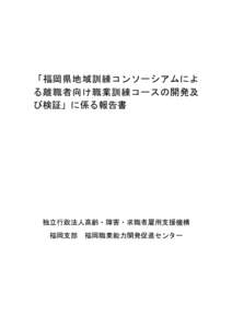 「福岡県地域訓練コンソーシアムによ る離職者向け職業訓練コースの開発及 び検証」に係る報告書 独立行政法人高齢・障害・求職者雇用支援機構 福岡支部